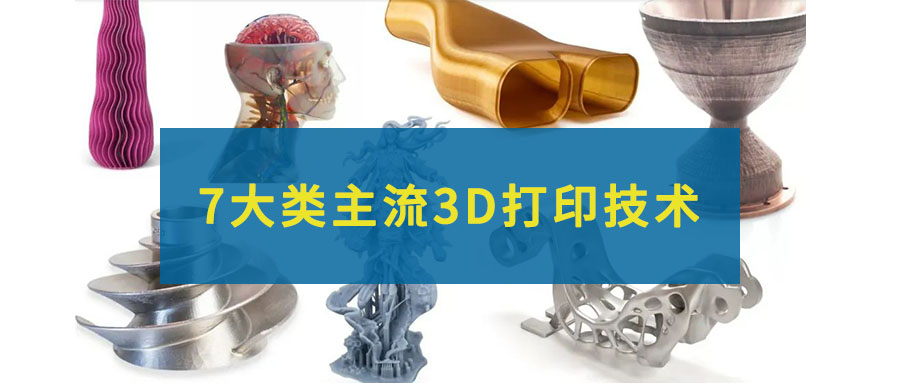 7大類主流的3D打印技術，一文全部看懂